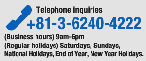 Telephone inquiries +81-3-6240-4222 (Business hours) 9am-6pm (Regular holidays)Sundays, National Holidays, End of Year, New Year Holidays.